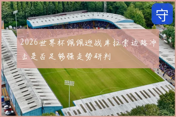 2026世界杯佩佩迎战库拉索边路冲击是否足够强走势研判