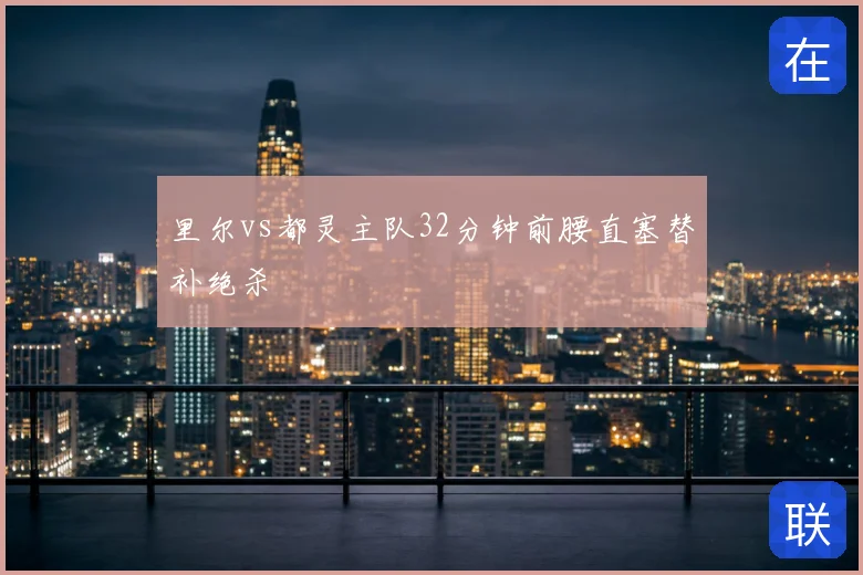 里尔vs都灵主队32分钟前腰直塞替补绝杀